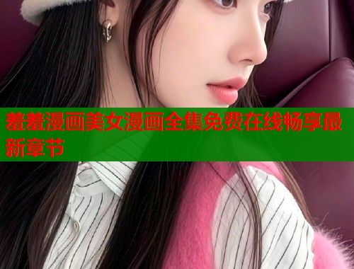 羞羞漫画美女漫画全集免费在线畅享最新章节  第1张