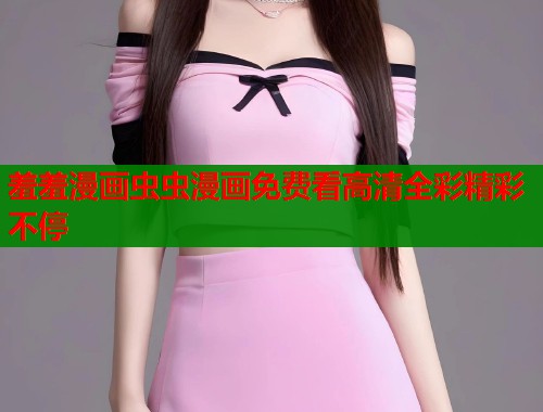 羞羞漫画虫虫漫画免费看高清全彩精彩不停  第1张