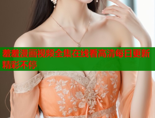羞羞漫画视频全集在线看高清每日更新精彩不停  第2张