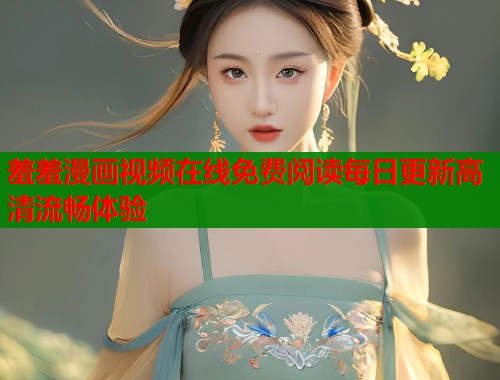 羞羞漫画视频在线免费阅读每日更新高清流畅体验  第1张