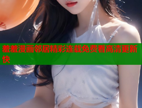 羞羞漫画邻居精彩连载免费看高清更新快  第2张