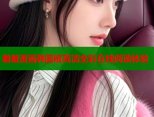 羞羞漫画韩国版高清全彩在线阅读体验  第1张
