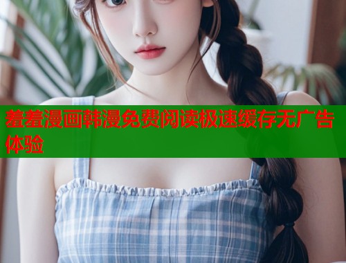 羞羞漫画韩漫免费阅读极速缓存无广告体验  第1张