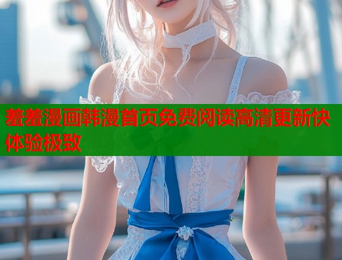 羞羞漫画韩漫首页免费阅读高清更新快体验极致  第1张