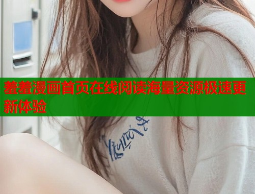 羞羞漫画首页在线阅读海量资源极速更新体验  第1张