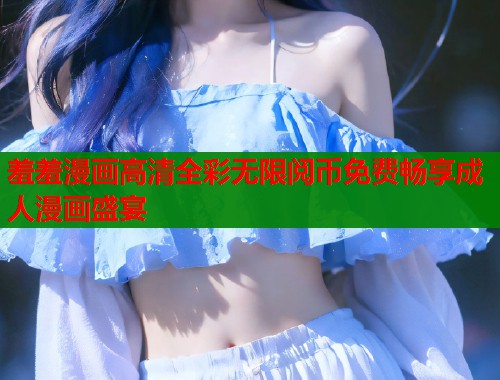 羞羞漫画高清全彩无限阅币免费畅享成人漫画盛宴  第1张
