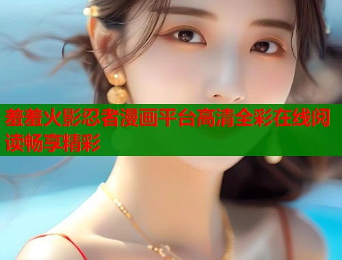 羞羞火影忍者漫画平台高清全彩在线阅读畅享精彩  第1张