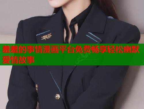 羞羞的事情漫画平台免费畅享轻松幽默爱情故事  第1张