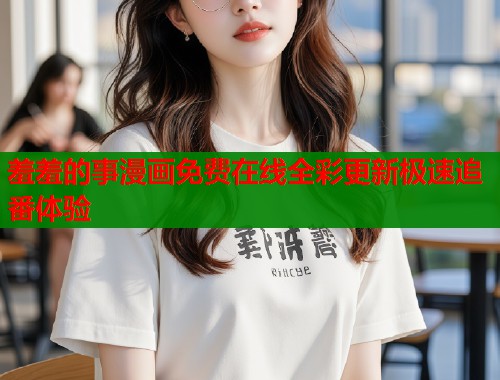 羞羞的事漫画免费在线全彩更新极速追番体验  第1张
