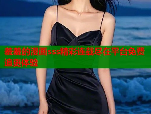羞羞的漫画sss精彩连载尽在平台免费追更体验  第1张