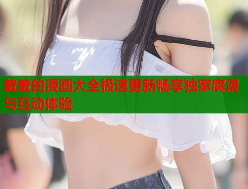 羞羞的漫画大全极速更新畅享独家腐漫与互动体验  第1张