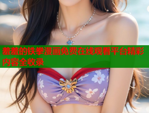 羞羞的铁拳漫画免费在线观看平台精彩内容全收录  第1张