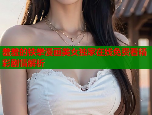 羞羞的铁拳漫画美女独家在线免费看精彩剧情解析  第2张