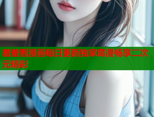 羞羞看漫画每日更新独家腐漫畅享二次元精彩  第1张