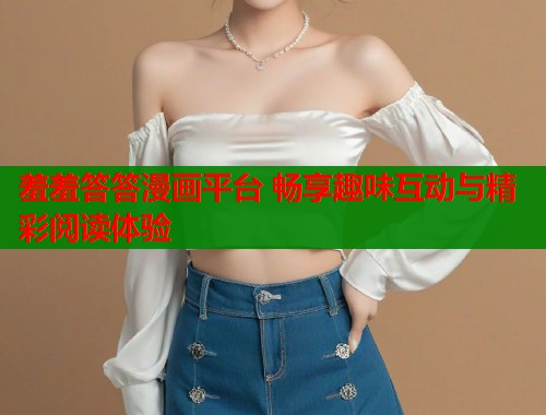 羞羞答答漫画平台 畅享趣味互动与精彩阅读体验  第1张
