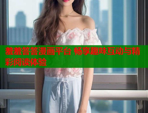 羞羞答答漫画平台 畅享趣味互动与精彩阅读体验  第2张