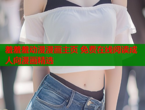 羞羞羞动漫漫画主页 免费在线阅读成人向漫画精选  第2张