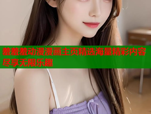 羞羞羞动漫漫画主页精选海量精彩内容尽享无限乐趣  第2张