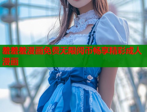 羞羞羞漫画免费无限阅币畅享精彩成人漫画  第2张